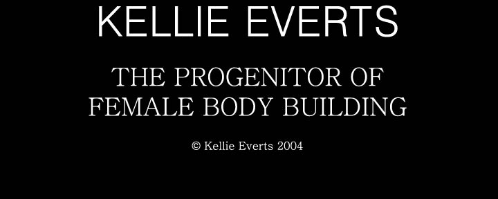KELLIE EVERTS - THE PROGENITOR AND FOUNDRESS OF FEMALE BODY BUILDING. ALL CONTENT &copy; KELLIE EVERTS